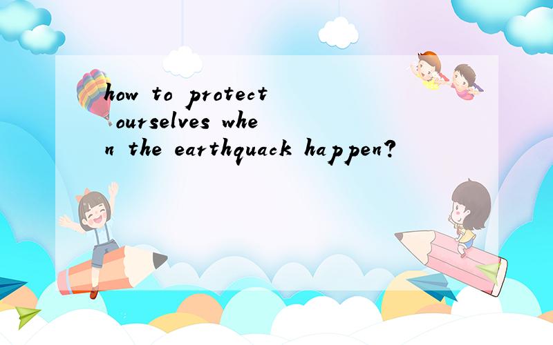 how to protect ourselves when the earthquack happen?