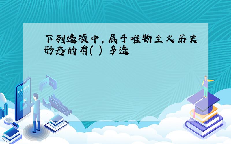 下列选项中,属于唯物主义历史形态的有( ) 多选