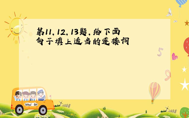 第11,12,13题,给下面句子填上适当的连接词