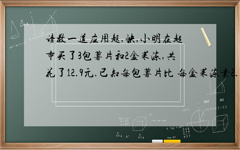 请教一道应用题,快,小明在超市买了3包薯片和2盒果冻,共花了12.9元.已知每包薯片比 每盒果冻贵2.3元,每包薯片要多