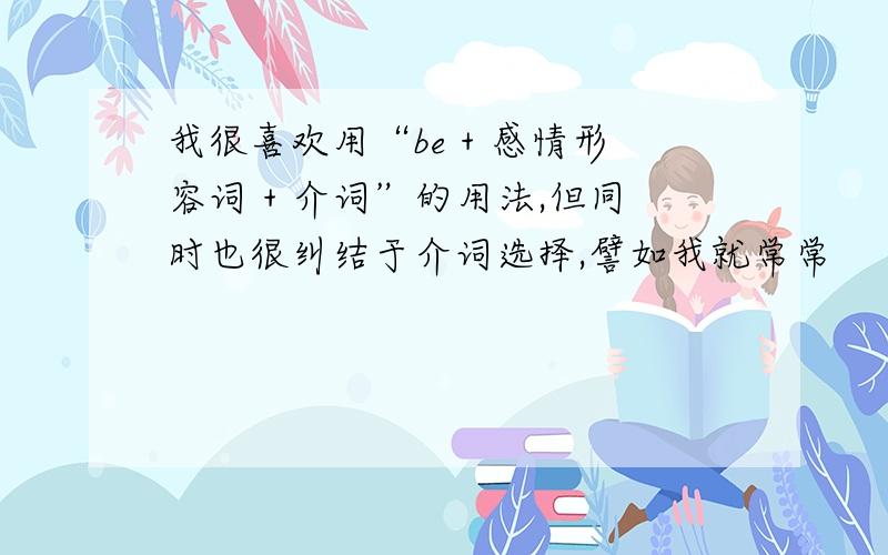 我很喜欢用“be + 感情形容词 + 介词”的用法,但同时也很纠结于介词选择,譬如我就常常