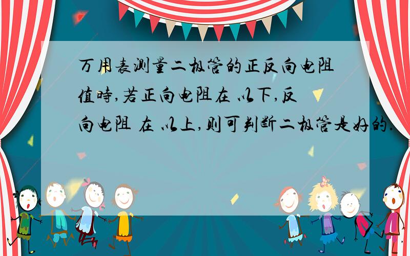 万用表测量二极管的正反向电阻值时,若正向电阻在 以下,反向电阻 在 以上,则可判断二极管是好的.