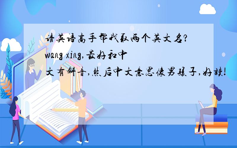 请英语高手帮我取两个英文名?wang xing,最好和中文有斜音,然后中文意思像男孩子,好读!