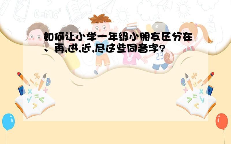 如何让小学一年级小朋友区分在、再,进,近,尽这些同音字?