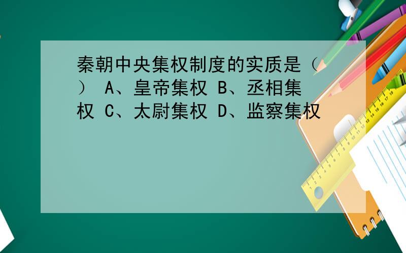 秦朝中央集权制度的实质是（ ） A、皇帝集权 B、丞相集权 C、太尉集权 D、监察集权