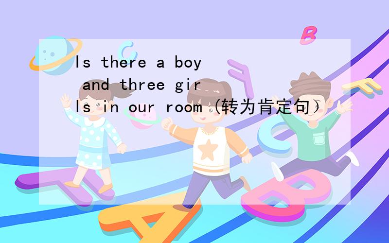 Is there a boy and three girls in our room (转为肯定句）