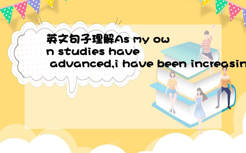 英文句子理解As my own studies have advanced,i have been increasing