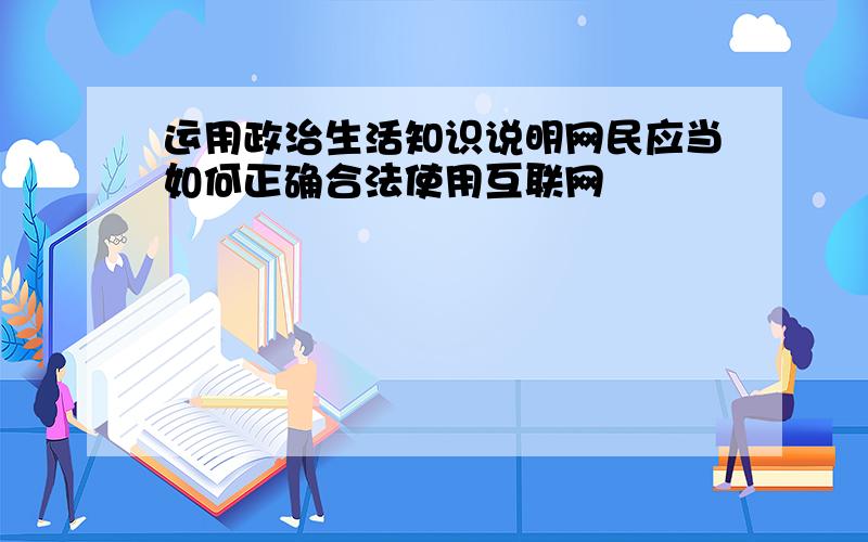 运用政治生活知识说明网民应当如何正确合法使用互联网