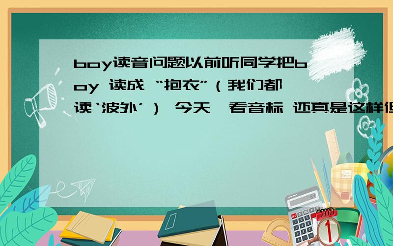 boy读音问题以前听同学把boy 读成 “抱衣”（我们都读‘波外’） 今天一看音标 还真是这样但是我怎么没听老外读成“抱