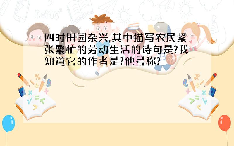 四时田园杂兴,其中描写农民紧张繁忙的劳动生活的诗句是?我知道它的作者是?他号称?