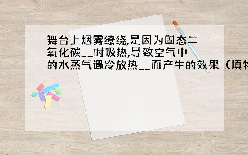 舞台上烟雾缭绕,是因为固态二氧化碳__时吸热,导致空气中的水蒸气遇冷放热__而产生的效果（填物态变化）