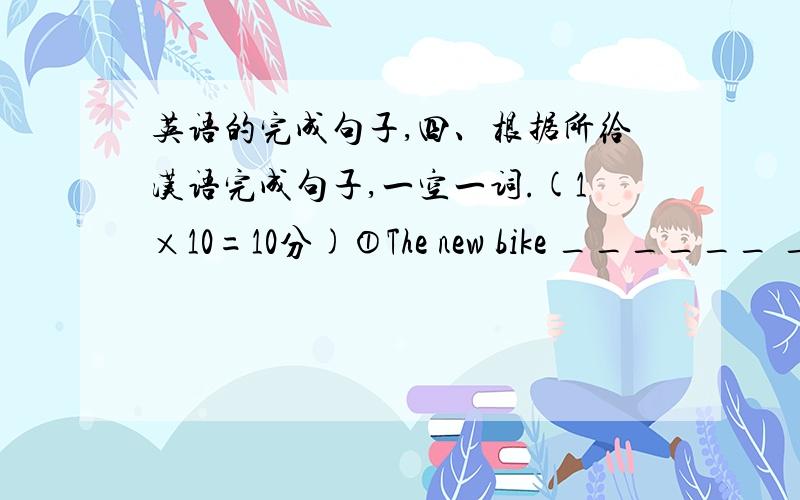 英语的完成句子,四、根据所给汉语完成句子,一空一词.(1×10=10分)①The new bike ______ ___