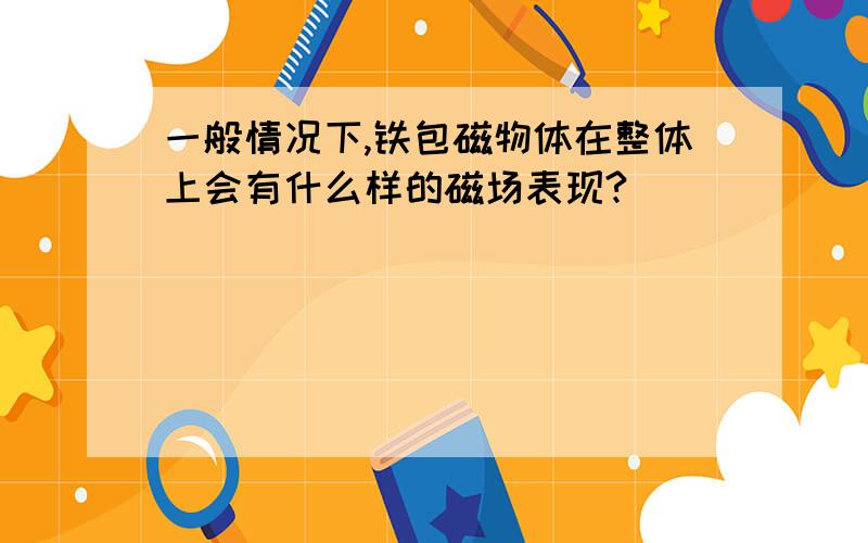 一般情况下,铁包磁物体在整体上会有什么样的磁场表现?