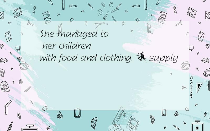 She managed to her children with food and clothing. 填 supply