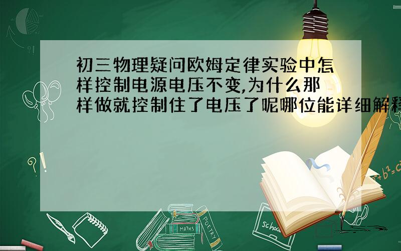 初三物理疑问欧姆定律实验中怎样控制电源电压不变,为什么那样做就控制住了电压了呢哪位能详细解释一下,我学得稀里糊涂的我知道