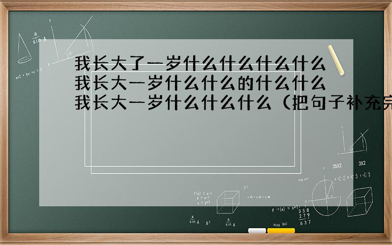 我长大了一岁什么什么什么什么我长大一岁什么什么的什么什么我长大一岁什么什么什么（把句子补充完整）