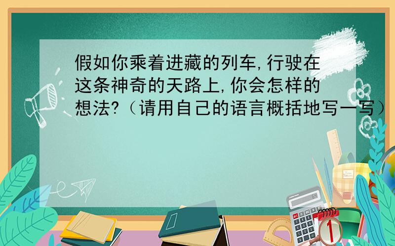 假如你乘着进藏的列车,行驶在这条神奇的天路上,你会怎样的想法?（请用自己的语言概括地写一写）