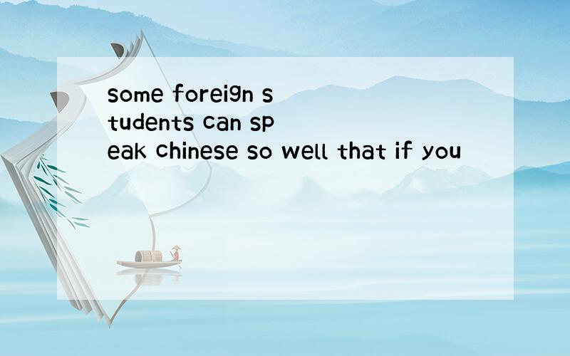 some foreign students can speak chinese so well that if you