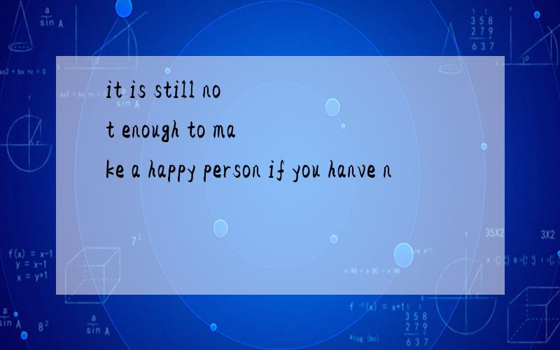 it is still not enough to make a happy person if you hanve n