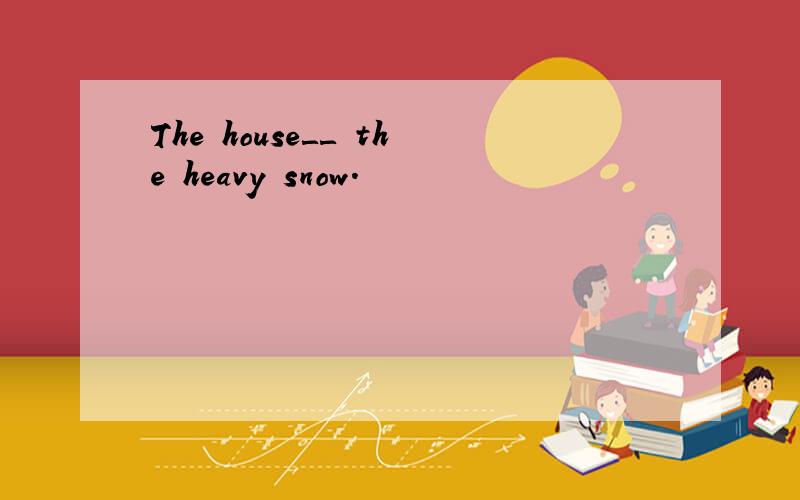 The house＿＿ the heavy snow.