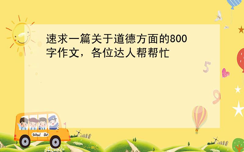 速求一篇关于道德方面的800字作文，各位达人帮帮忙