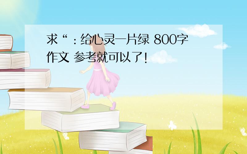 求“：给心灵一片绿 800字作文 参考就可以了!