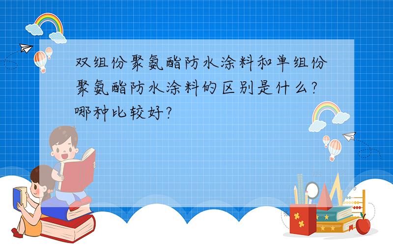 双组份聚氨酯防水涂料和单组份聚氨酯防水涂料的区别是什么?哪种比较好?