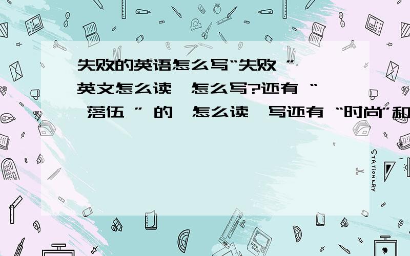 失败的英语怎么写“失败 ” 英文怎么读,怎么写?还有 “ 落伍 ” 的,怎么读,写还有 “时尚”和“我恨你”的和“纯洁”