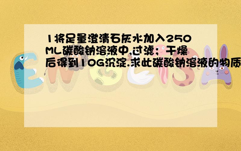 1将足量澄清石灰水加入250ML碳酸钠溶液中,过滤；干燥后得到10G沉淀.求此碳酸钠溶液的物质的量溶度.