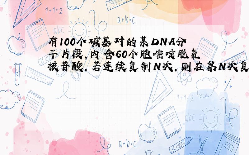 有100个碱基对的某DNA分子片段,内含60个胞嘧啶脱氧核苷酸,若连续复制N次,则在第N次复制时需游离的腺嘌呤需游离的腺