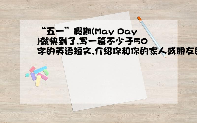 “五一”假期(May Day)就快到了,写一篇不少于50字的英语短文,介绍你和你的家人或朋友的假期活动安排.