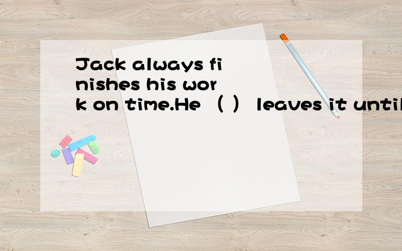 Jack always finishes his work on time.He （ ） leaves it until