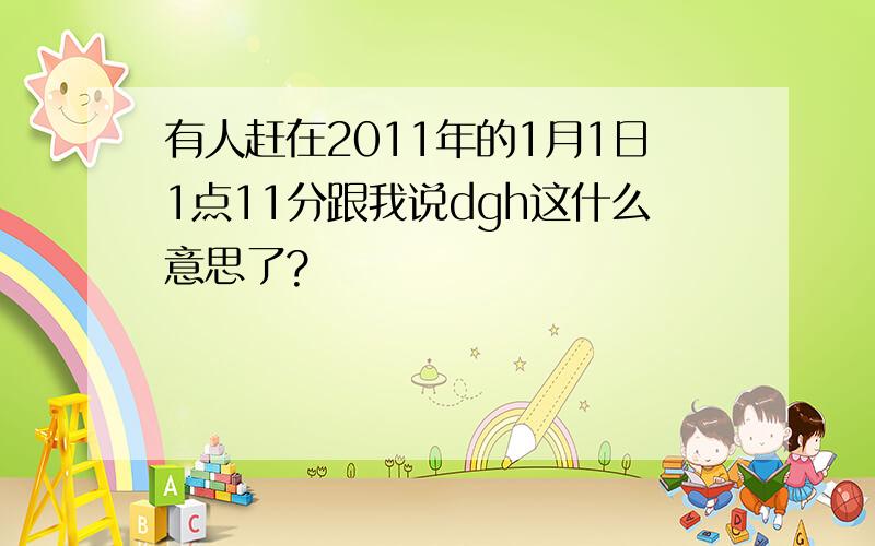 有人赶在2011年的1月1日1点11分跟我说dgh这什么意思了?