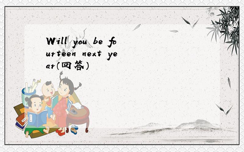 Will you be fourteen next year（回答）