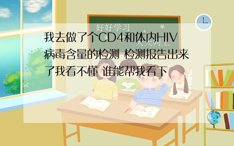 我去做了个CD4和体内HIV病毒含量的检测 检测报告出来了我看不懂 谁能帮我看下