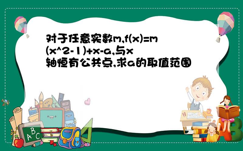 对于任意实数m,f(x)=m(x^2-1)+x-a,与x轴恒有公共点,求a的取值范围