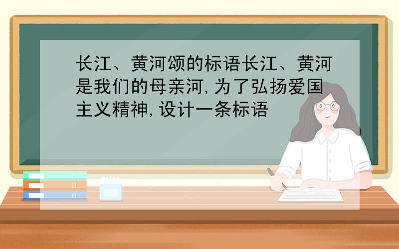 长江、黄河颂的标语长江、黄河是我们的母亲河,为了弘扬爱国主义精神,设计一条标语