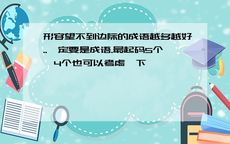 形容望不到边际的成语越多越好..一定要是成语.最起码5个,4个也可以考虑一下