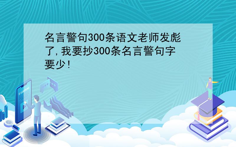 名言警句300条语文老师发彪了,我要抄300条名言警句字要少!