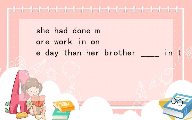 she had done more work in one day than her brother ____ in t