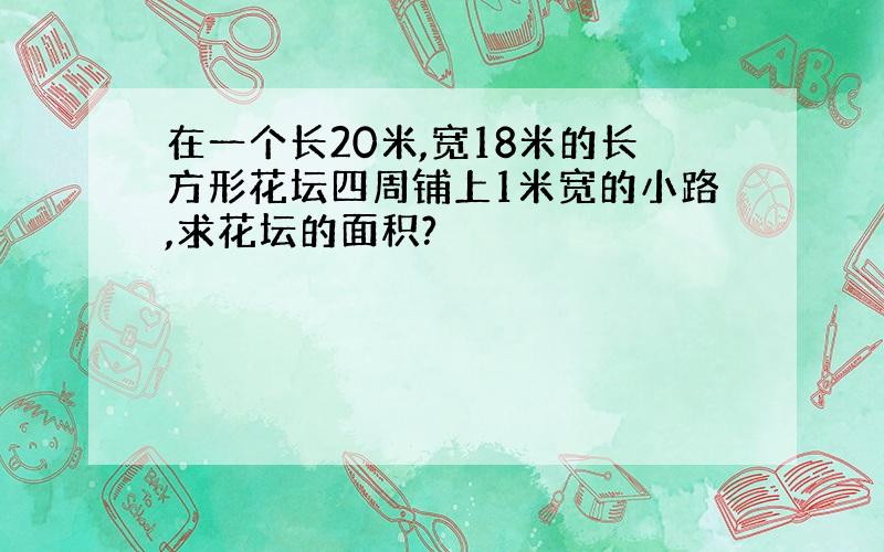 在一个长20米,宽18米的长方形花坛四周铺上1米宽的小路,求花坛的面积?