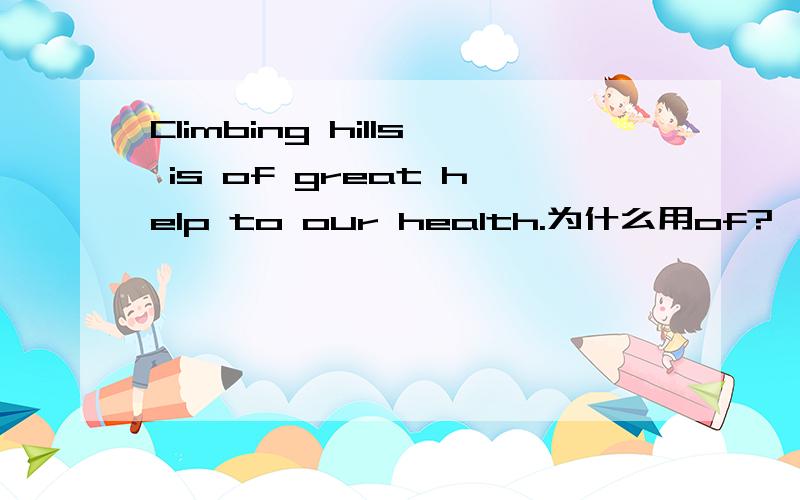 Climbing hills is of great help to our health.为什么用of?