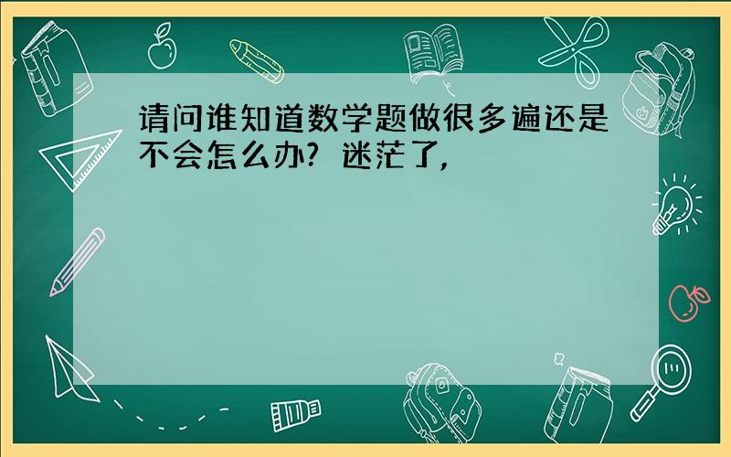 请问谁知道数学题做很多遍还是不会怎么办?　迷茫了,