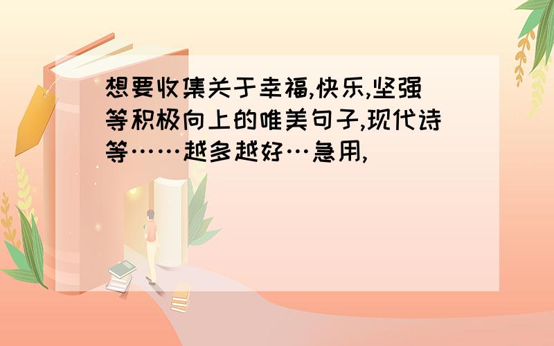 想要收集关于幸福,快乐,坚强等积极向上的唯美句子,现代诗等……越多越好…急用,