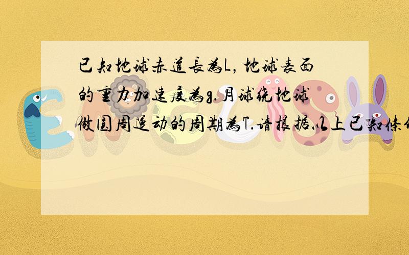 已知地球赤道长为L，地球表面的重力加速度为g．月球绕地球做圆周运动的周期为T．请根据以上已知条件，推算月球与地球间的近似