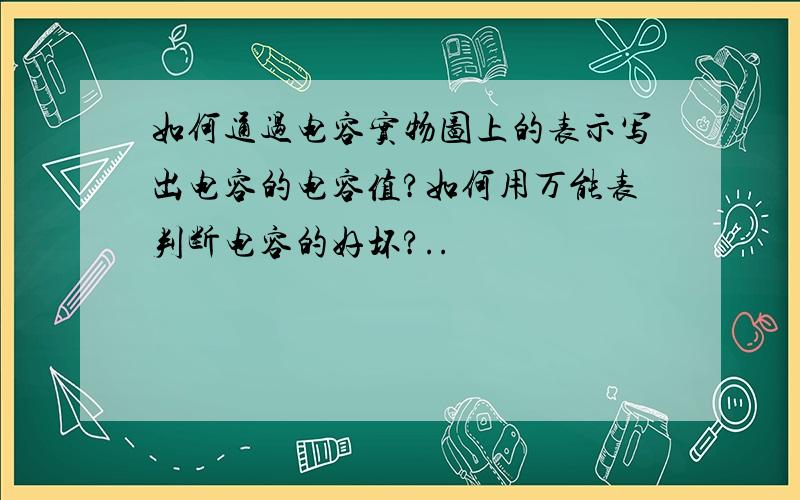 如何通过电容实物图上的表示写出电容的电容值?如何用万能表判断电容的好坏?..