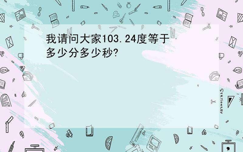 我请问大家103.24度等于多少分多少秒?