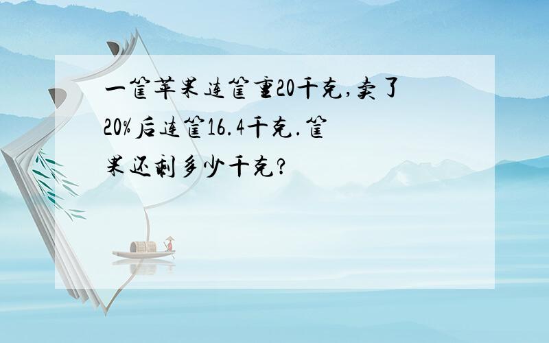 一筐苹果连筐重20千克,卖了20%后连筐16.4千克.筐果还剩多少千克?