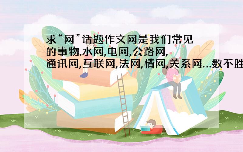 求“网”话题作文网是我们常见的事物.水网,电网,公路网,通讯网,互联网,法网,情网,关系网…数不胜数.人才编织网,利用网