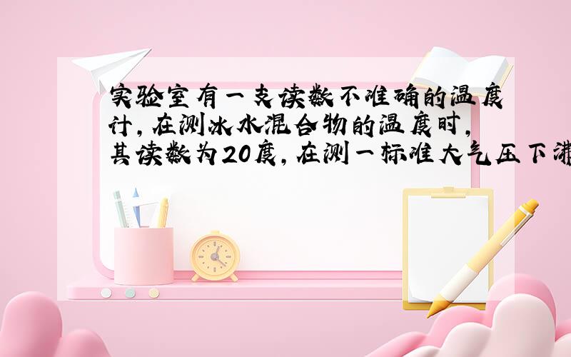 实验室有一支读数不准确的温度计,在测冰水混合物的温度时,其读数为20度,在测一标准大气压下沸水的温度